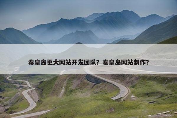 秦皇岛更大网站开发团队？秦皇岛网站制作？