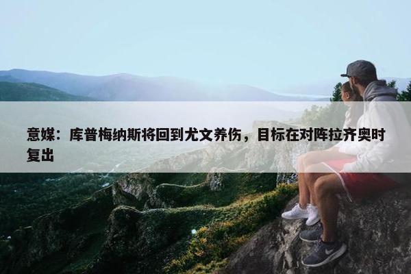 意媒：库普梅纳斯将回到尤文养伤，目标在对阵拉齐奥时复出