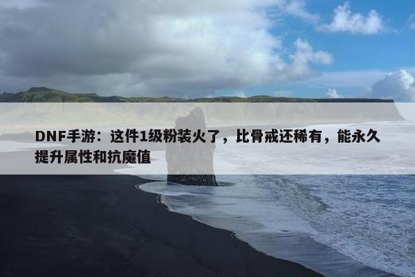 DNF手游：这件1级粉装火了，比骨戒还稀有，能永久提升属性和抗魔值