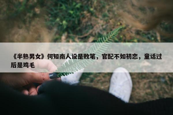 《半熟男女》何知南人设是败笔，官配不如初恋，童话过后是鸡毛