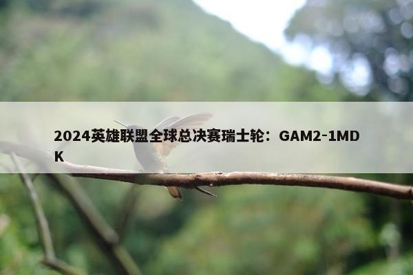 2024英雄联盟全球总决赛瑞士轮：GAM2-1MDK