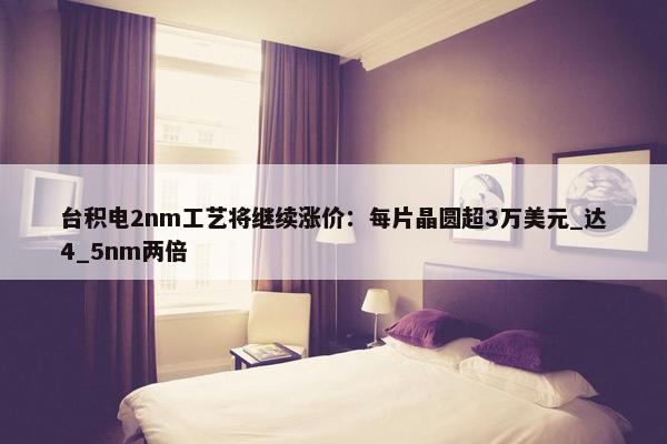 台积电2nm工艺将继续涨价：每片晶圆超3万美元_达4_5nm两倍 