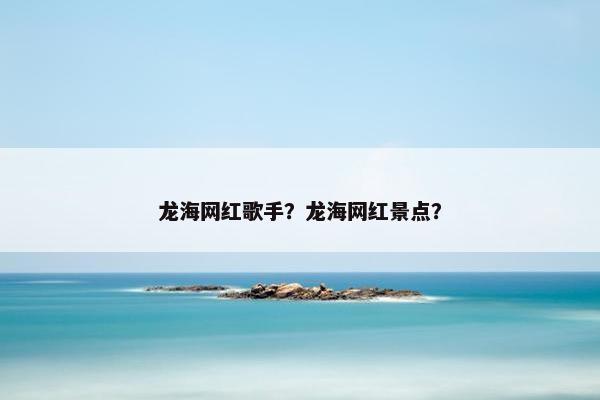 龙海网红歌手？龙海网红景点？