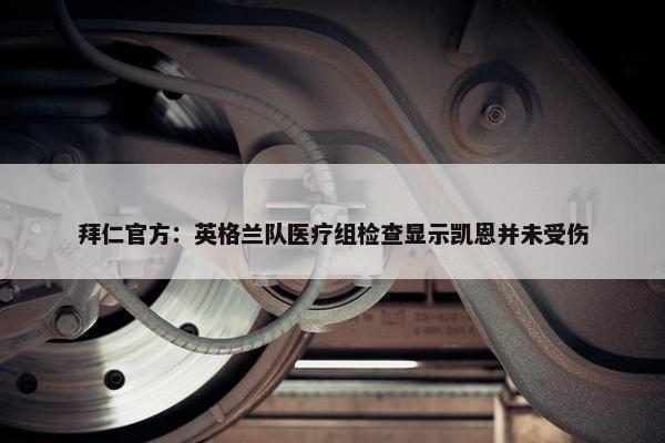 拜仁官方：英格兰队医疗组检查显示凯恩并未受伤