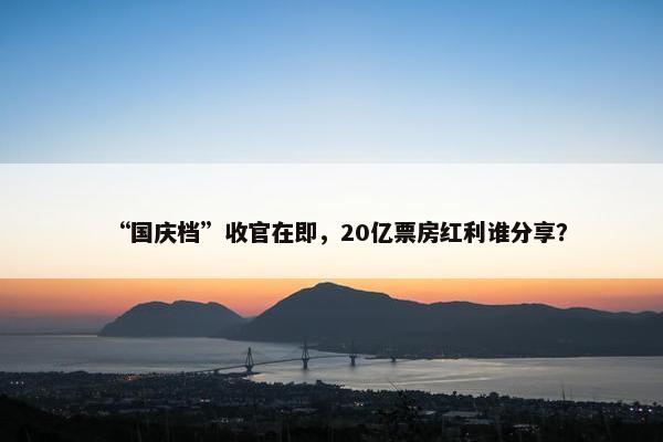 “国庆档”收官在即，20亿票房红利谁分享？