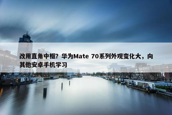 改用直角中框？华为Mate 70系列外观变化大，向其他安卓手机学习