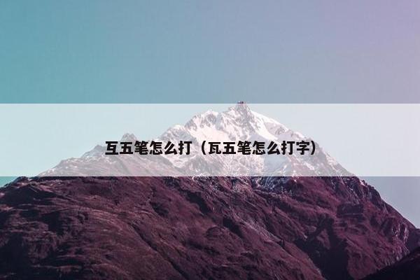 互五笔怎么打（瓦五笔怎么打字）