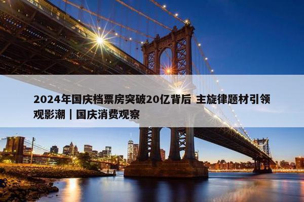 2024年国庆档票房突破20亿背后 主旋律题材引领观影潮｜国庆消费观察