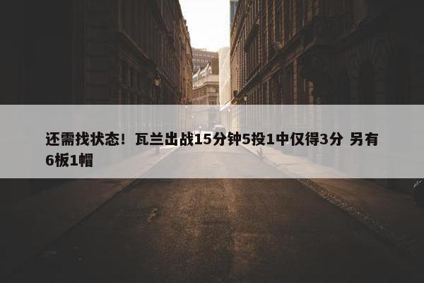 还需找状态！瓦兰出战15分钟5投1中仅得3分 另有6板1帽