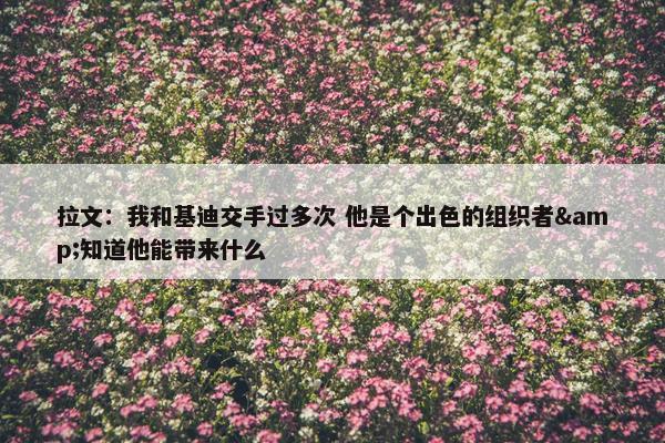 拉文：我和基迪交手过多次 他是个出色的组织者&知道他能带来什么