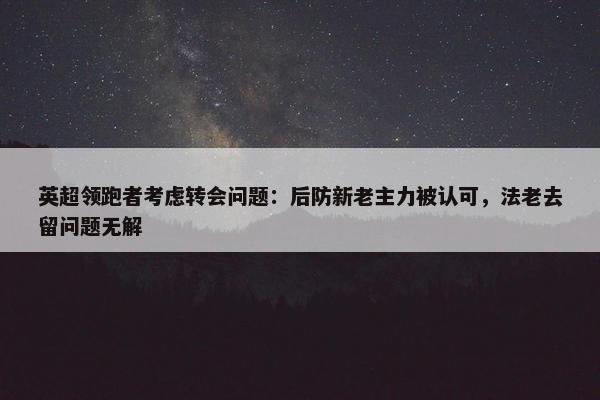 英超领跑者考虑转会问题：后防新老主力被认可，法老去留问题无解