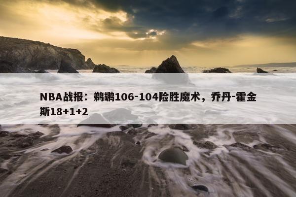 NBA战报：鹈鹕106-104险胜魔术，乔丹-霍金斯18+1+2