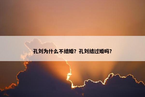 孔刘为什么不结婚？孔刘结过婚吗？