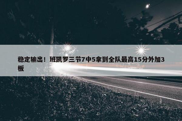 稳定输出！班凯罗三节7中5拿到全队最高15分外加3板