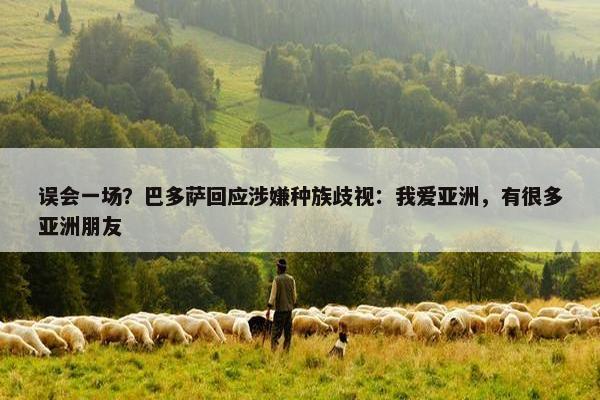 误会一场？巴多萨回应涉嫌种族歧视：我爱亚洲，有很多亚洲朋友