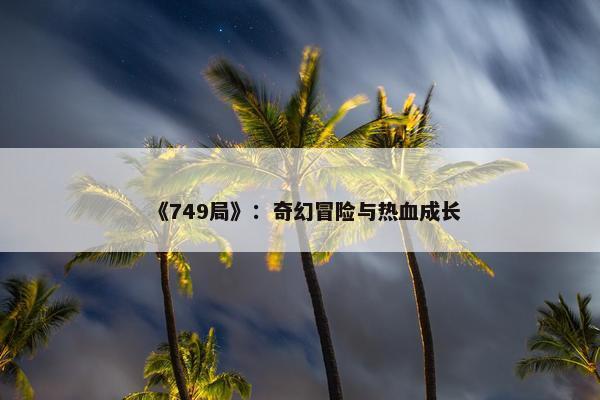 《749局》：奇幻冒险与热血成长