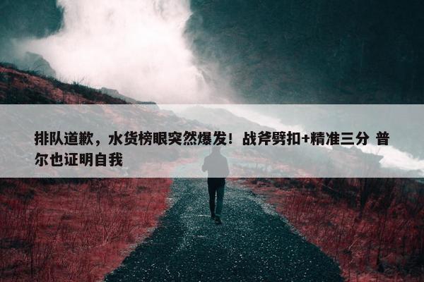 排队道歉，水货榜眼突然爆发！战斧劈扣+精准三分 普尔也证明自我