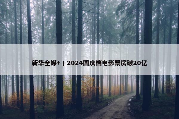 新华全媒+丨2024国庆档电影票房破20亿