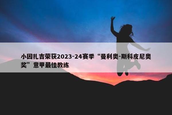 小因扎吉荣获2023-24赛季“曼利奥-斯科皮尼奥奖”意甲最佳教练