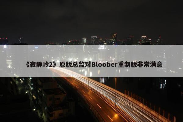 《寂静岭2》原版总监对Bloober重制版非常满意