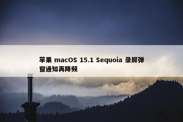 苹果 macOS 15.1 Sequoia 录屏弹窗通知再降频