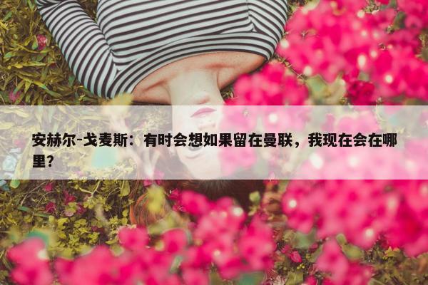 安赫尔-戈麦斯：有时会想如果留在曼联，我现在会在哪里？