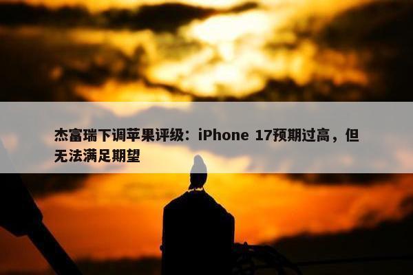 杰富瑞下调苹果评级：iPhone 17预期过高，但无法满足期望