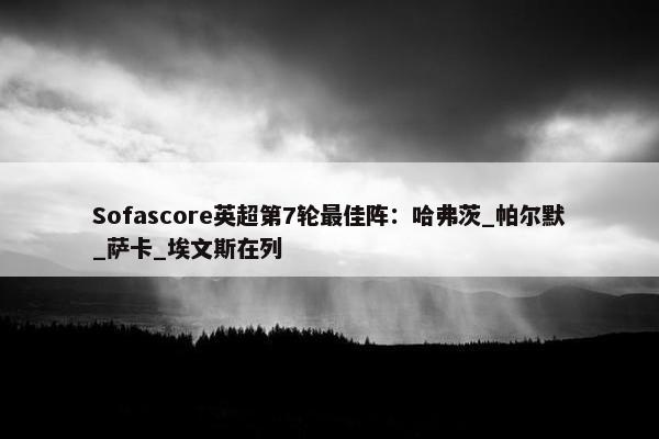 Sofascore英超第7轮最佳阵：哈弗茨_帕尔默_萨卡_埃文斯在列