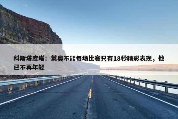 科斯塔库塔：莱奥不能每场比赛只有18秒精彩表现，他已不再年轻