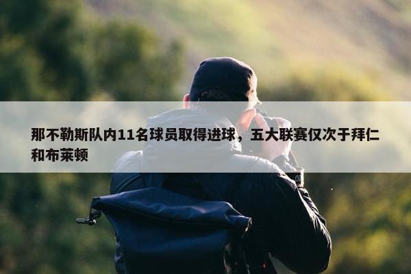 那不勒斯队内11名球员取得进球，五大联赛仅次于拜仁和布莱顿