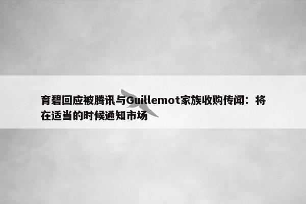 育碧回应被腾讯与Guillemot家族收购传闻：将在适当的时候通知市场