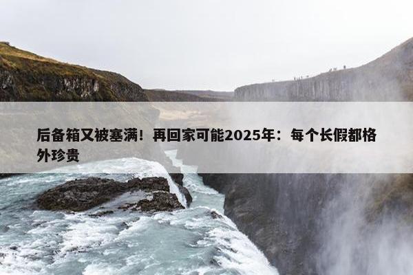 后备箱又被塞满！再回家可能2025年：每个长假都格外珍贵