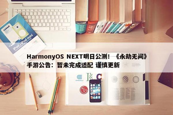 HarmonyOS NEXT明日公测！《永劫无间》手游公告：暂未完成适配 谨慎更新