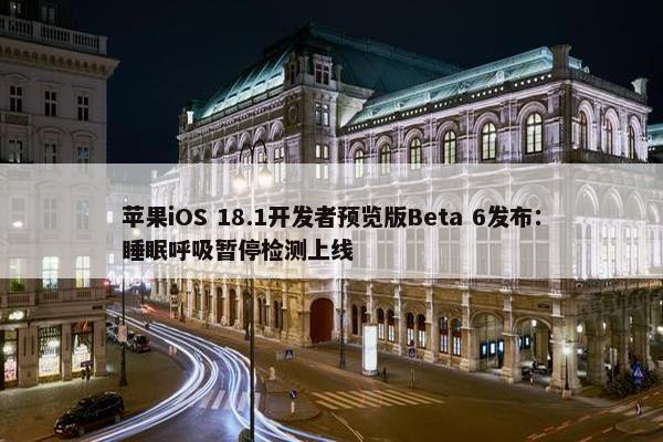 苹果iOS 18.1开发者预览版Beta 6发布：睡眠呼吸暂停检测上线