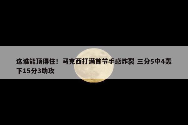 这谁能顶得住！马克西打满首节手感炸裂 三分5中4轰下15分3助攻