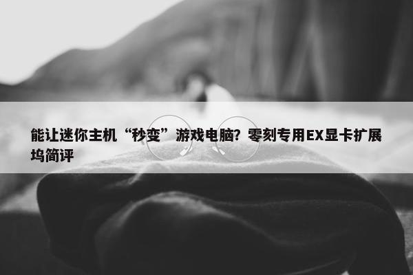 能让迷你主机“秒变”游戏电脑？零刻专用EX显卡扩展坞简评