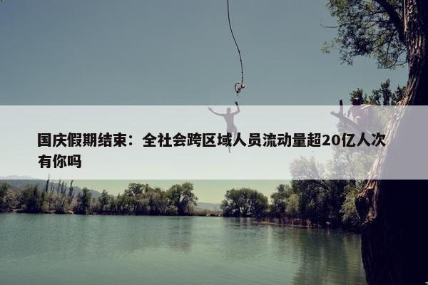 国庆假期结束：全社会跨区域人员流动量超20亿人次 有你吗