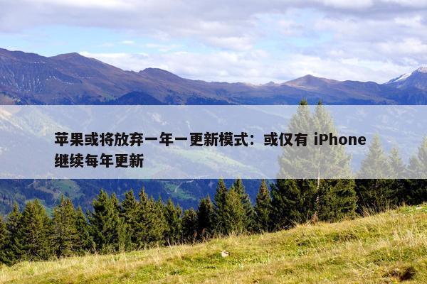 苹果或将放弃一年一更新模式：或仅有 iPhone 继续每年更新