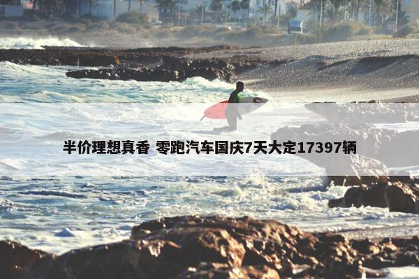 半价理想真香 零跑汽车国庆7天大定17397辆