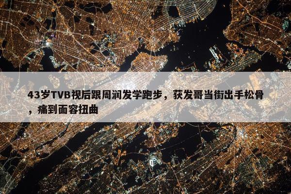 43岁TVB视后跟周润发学跑步，获发哥当街出手松骨，痛到面容扭曲