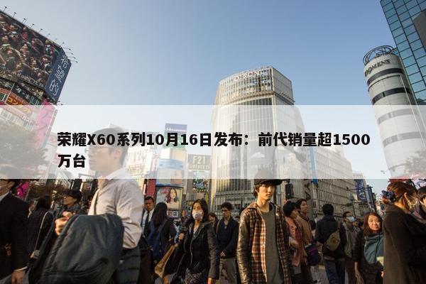 荣耀X60系列10月16日发布：前代销量超1500万台