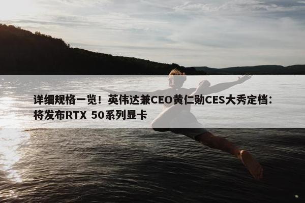 详细规格一览！英伟达兼CEO黄仁勋CES大秀定档：将发布RTX 50系列显卡