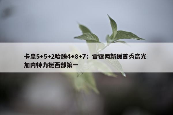 卡皇5+5+2哈腾4+8+7：雷霆两新援首秀高光 加内特力挺西部第一