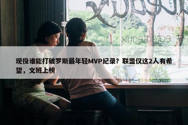 现役谁能打破罗斯最年轻MVP纪录？联盟仅这2人有希望，文班上榜