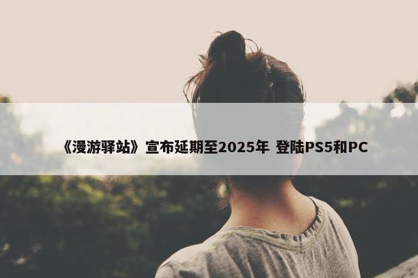 《漫游驿站》宣布延期至2025年 登陆PS5和PC