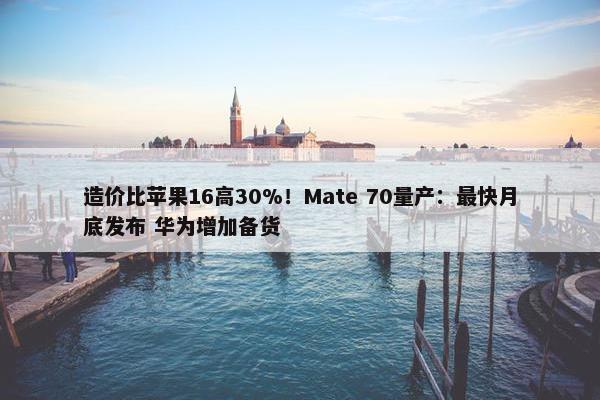 造价比苹果16高30%！Mate 70量产：最快月底发布 华为增加备货