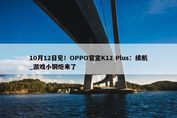 10月12日见！OPPO官宣K12 Plus：续航_游戏小钢炮来了