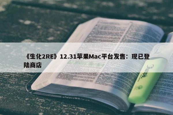 《生化2RE》12.31苹果Mac平台发售：现已登陆商店