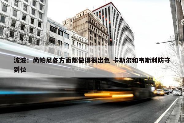 波波：尚帕尼各方面都做得很出色 卡斯尔和韦斯利防守到位