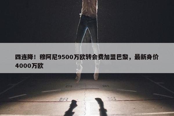 四连降！穆阿尼9500万欧转会费加盟巴黎，最新身价4000万欧